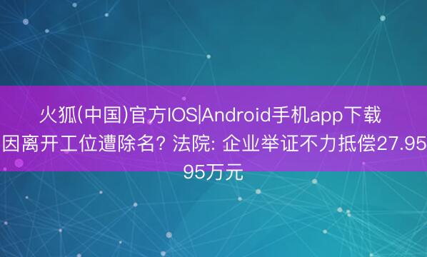 火狐(中国)官方IOS|Android手机app下载 职工因离开工位遭除名? 法院: 企业举证不力抵偿27.95万元