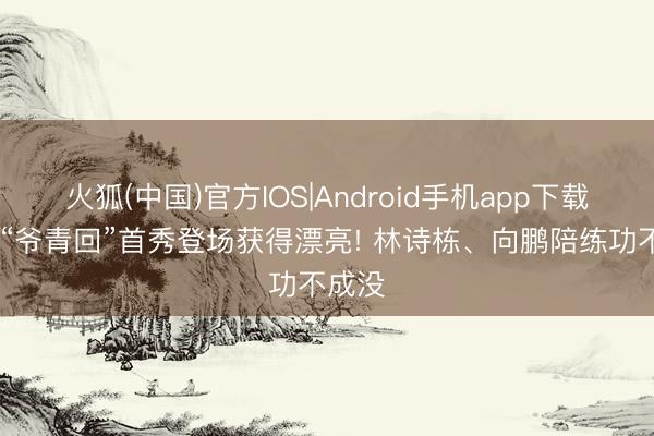 火狐(中国)官方IOS|Android手机app下载 方博“爷青回”首秀登场获得漂亮! 林诗栋、向鹏陪练功不成没