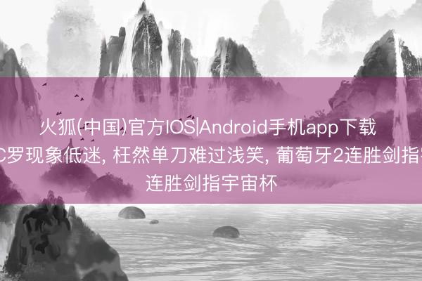 火狐(中国)官方IOS|Android手机app下载 2-1! C罗现象低迷， 枉然单刀难过浅笑， 葡萄牙2连胜剑指宇宙杯