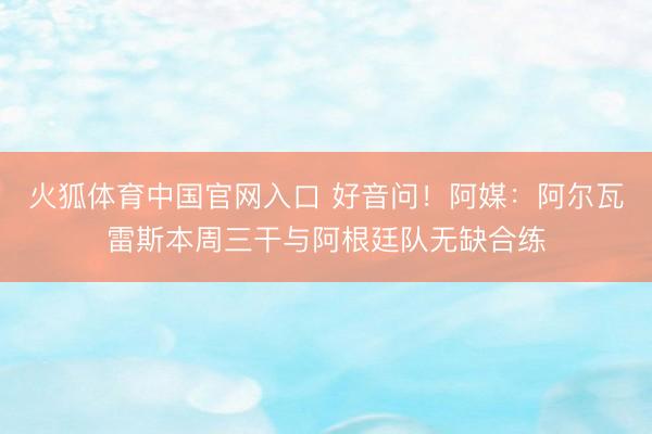 火狐体育中国官网入口 好音问！阿媒：阿尔瓦雷斯本周三干与阿根廷队无缺合练
