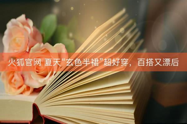火狐官网 夏天“玄色半裙”超好穿，百搭又漂后