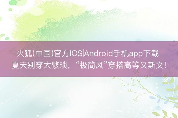 火狐(中国)官方IOS|Android手机app下载 夏天别穿太繁琐，“极简风”穿搭高等又斯文！