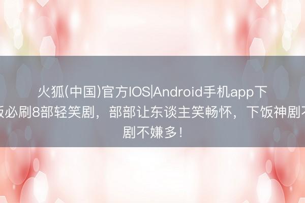 火狐(中国)官方IOS|Android手机app下载 开饭必刷8部轻笑剧，部部让东谈主笑畅怀，下饭神剧不嫌多！