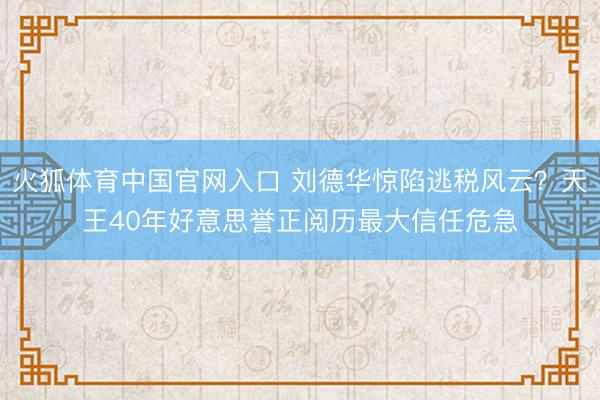 火狐体育中国官网入口 刘德华惊陷逃税风云？天王40年好意思誉正阅历最大信任危急