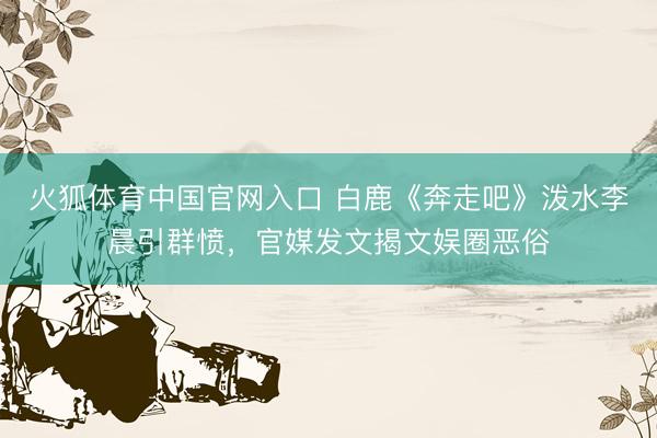 火狐体育中国官网入口 白鹿《奔走吧》泼水李晨引群愤，官媒发文揭文娱圈恶俗