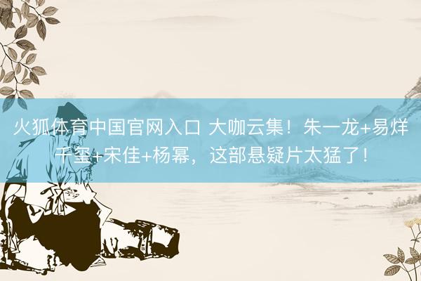 火狐体育中国官网入口 大咖云集！朱一龙+易烊千玺+宋佳+杨幂，这部悬疑片太猛了！