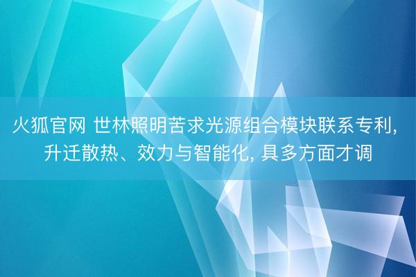 火狐官网 世林照明苦求光源组合模块联系专利， 升迁散热、效力与智能化， 具多方面才调