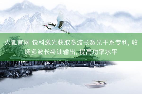 火狐官网 锐科激光获取多波长激光干系专利， 收场多波长褂讪输出， 提高功率水平