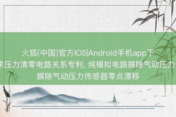 火狐(中国)官方IOS|Android手机app下载 博益气动恳求压力清零电路关系专利， 纯模拟电路摒除气动压力传感器零点漂移