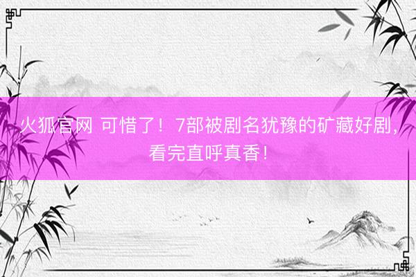 火狐官网 可惜了！7部被剧名犹豫的矿藏好剧，看完直呼真香！