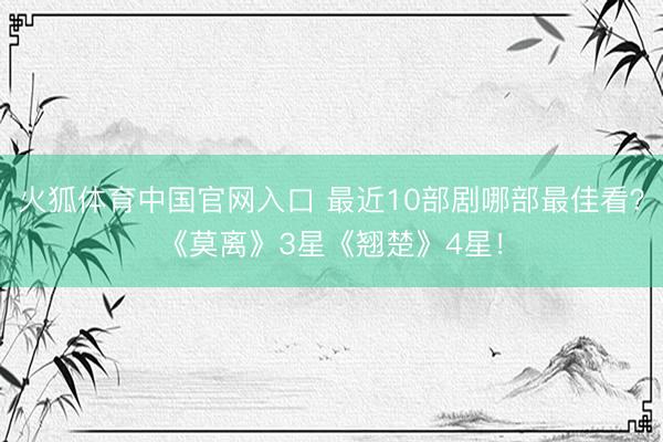 火狐体育中国官网入口 最近10部剧哪部最佳看？《莫离》3星《翘楚》4星！