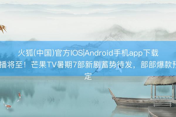 火狐(中国)官方IOS|Android手机app下载 首播将至！芒果TV暑期7部新剧蓄势待发，部部爆款预定