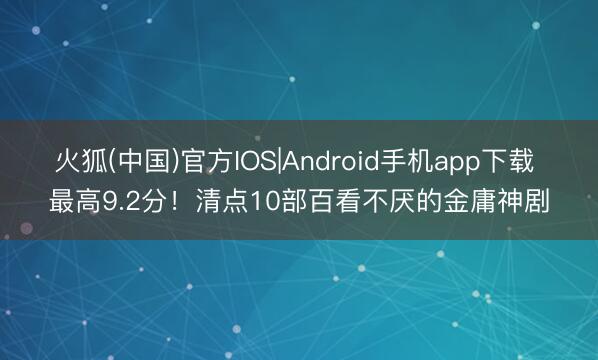 火狐(中国)官方IOS|Android手机app下载 最高9.2分!清点10部百看不厌的金庸神剧