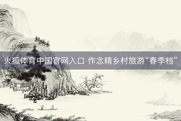 火狐体育中国官网入口 作念精乡村旅游“春季档”