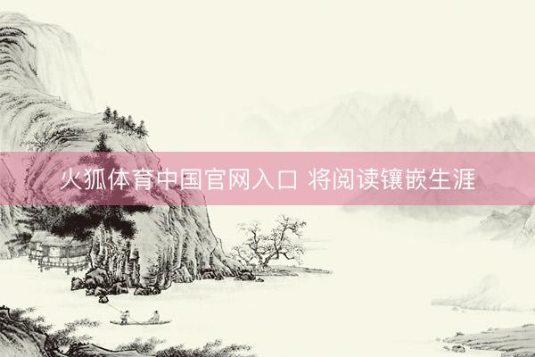 火狐体育中国官网入口 将阅读镶嵌生涯