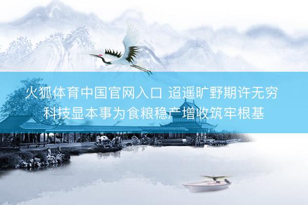 火狐体育中国官网入口 迢遥旷野期许无穷 科技显本事为食粮稳产增收筑牢根基