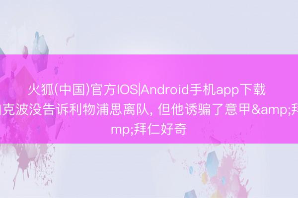 火狐(中国)官方IOS|Android手机app下载 记者: 加克波没告诉利物浦思离队， 但他诱骗了意甲&拜仁好奇