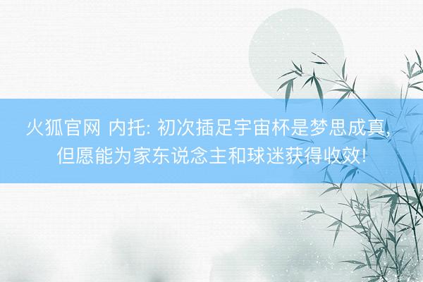 火狐官网 内托: 初次插足宇宙杯是梦思成真， 但愿能为家东说念主和球迷获得收效!