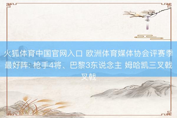 火狐体育中国官网入口 欧洲体育媒体协会评赛季最好阵: 枪手4将、巴黎3东说念主 姆哈凯三叉戟