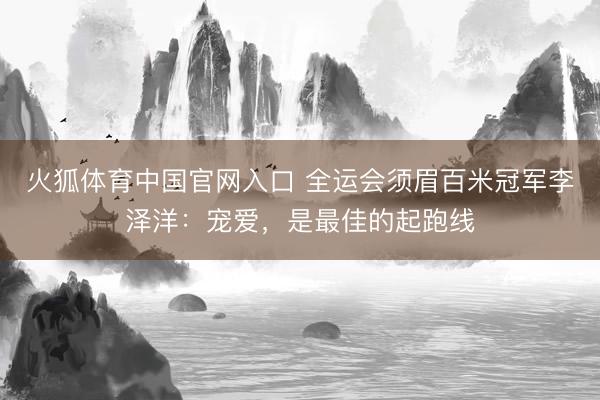 火狐体育中国官网入口 全运会须眉百米冠军李泽洋：宠爱，是最佳的起跑线