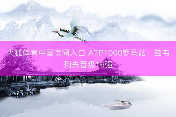 火狐体育中国官网入口 ATP1000罗马站:兹韦列夫晋级16强