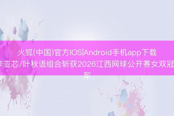 火狐(中国)官方IOS|Android手机app下载 李亚芯/叶秋语组合斩获2026江西网球公开赛女双冠军