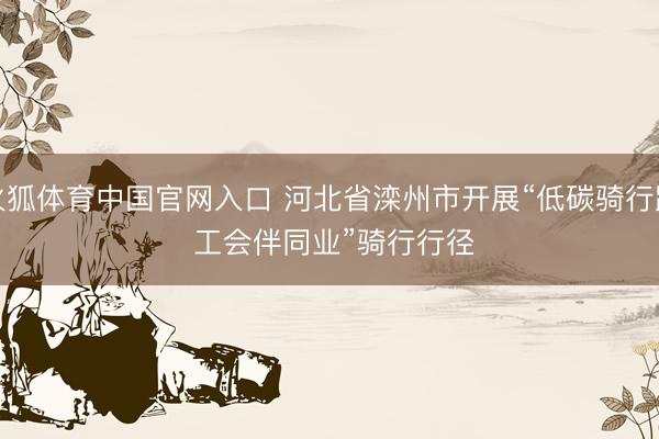 火狐体育中国官网入口 河北省滦州市开展“低碳骑行路 工会伴同业”骑行行径