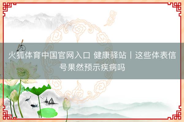 火狐体育中国官网入口 健康驿站丨这些体表信号果然预示疾病吗