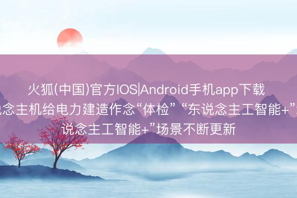 火狐(中国)官方IOS|Android手机app下载 视频丨无东说念主机给电力建造作念“体检” “东说念主工智能+”场景不断更新