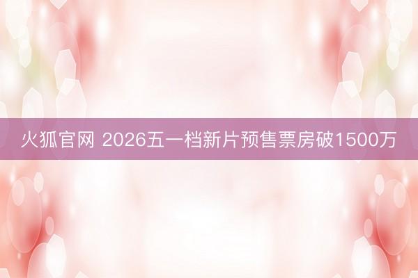 火狐官网 2026五一档新片预售票房破1500万