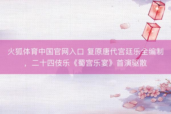 火狐体育中国官网入口 复原唐代宫廷乐全编制，二十四伎乐《蜀宫乐宴》首演驱散