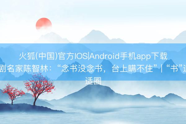 火狐(中国)官方IOS|Android手机app下载 川剧名家陈智林：“念书没念书，台上瞒不住”｜“书”适圈