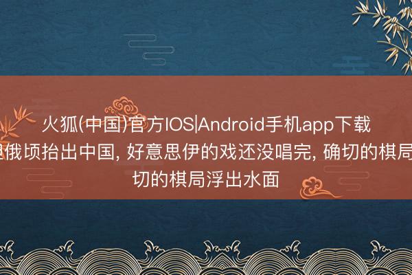 火狐(中国)官方IOS|Android手机app下载 巴基斯坦俄顷抬出中国， 好意思伊的戏还没唱完， 确切的棋局浮出水面