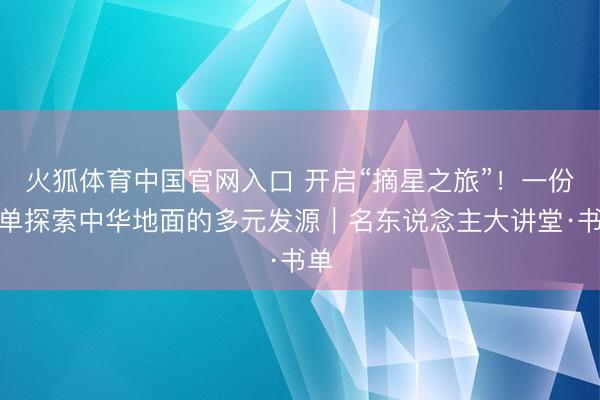 火狐体育中国官网入口 开启“摘星之旅”！一份书单探索中华地面的多元发源｜名东说念主大讲堂·书单