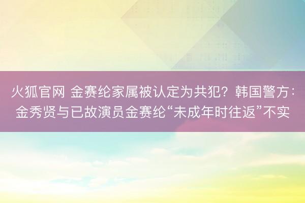 火狐官网 金赛纶家属被认定为共犯？韩国警方：金秀贤与已故演员金赛纶“未成年时往返”不实