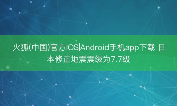 火狐(中国)官方IOS|Android手机app下载 日本修正地震震级为7.7级
