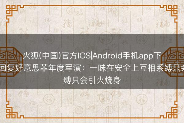 火狐(中国)官方IOS|Android手机app下载 酬酢部回复好意思菲年度军演：一味在安全上互相系缚只会引火烧身