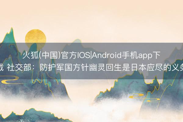 火狐(中国)官方IOS|Android手机app下载 社交部：防护军国方针幽灵回生是日本应尽的义务