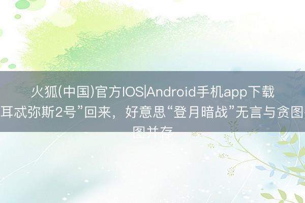 火狐(中国)官方IOS|Android手机app下载 “阿耳忒弥斯2号”回来,好意思“登月暗战”无言与贪图并存