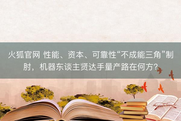 火狐官网 性能、资本、可靠性“不成能三角”制肘，机器东谈主贤达手量产路在何方?