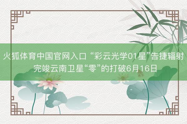 火狐体育中国官网入口 “彩云光学01星”告捷辐射 完竣云南卫星“零”的打破6月16日