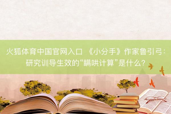 火狐体育中国官网入口 《小分手》作家鲁引弓：研究训导生效的“瞒哄计算”是什么？