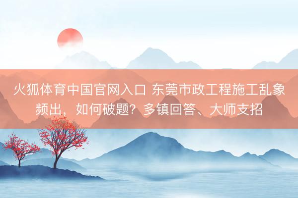 火狐体育中国官网入口 东莞市政工程施工乱象频出，如何破题？多镇回答、大师支招