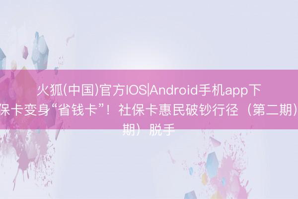 火狐(中国)官方IOS|Android手机app下载 社保卡变身“省钱卡”！社保卡惠民破钞行径（第二期）脱手