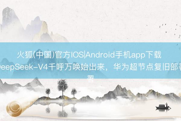 火狐(中国)官方IOS|Android手机app下载 DeepSeek-V4千呼万唤始出来，华为超节点复旧部署