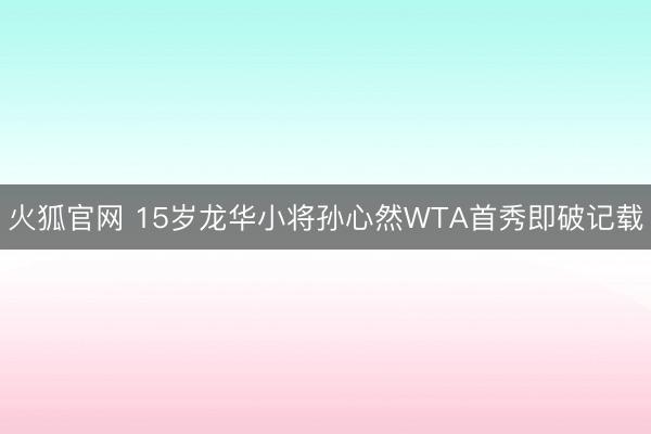 火狐官网 15岁龙华小将孙心然WTA首秀即破记载