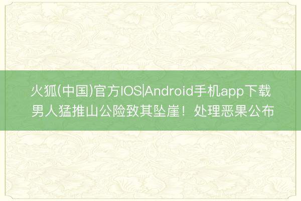 火狐(中国)官方IOS|Android手机app下载 男人猛推山公险致其坠崖！处理恶果公布