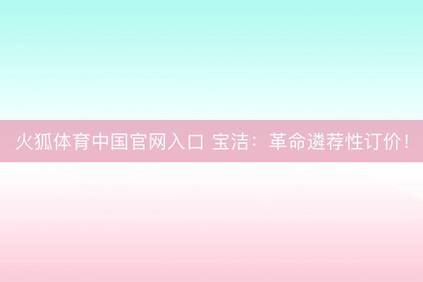 火狐体育中国官网入口 宝洁：革命遴荐性订价！