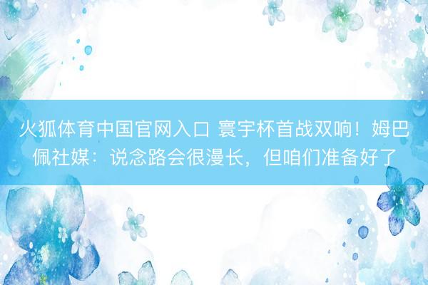 火狐体育中国官网入口 寰宇杯首战双响！姆巴佩社媒：说念路会很漫长，但咱们准备好了