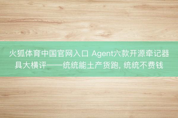 火狐体育中国官网入口 Agent六款开源牵记器具大横评——统统能土产货跑， 统统不费钱